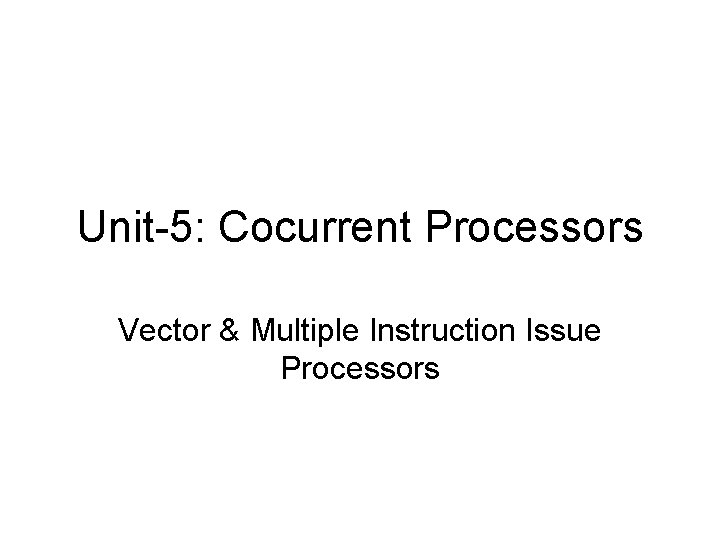 Unit-5: Cocurrent Processors Vector & Multiple Instruction Issue Processors 