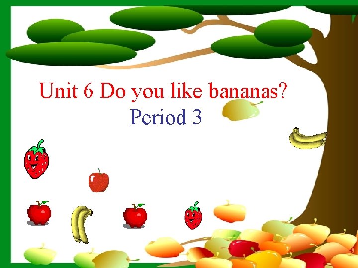 Unit 6 Do you like bananas? Period 3 