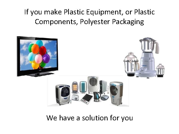 If you make Plastic Equipment, or Plastic Components, Polyester Packaging We have a solution