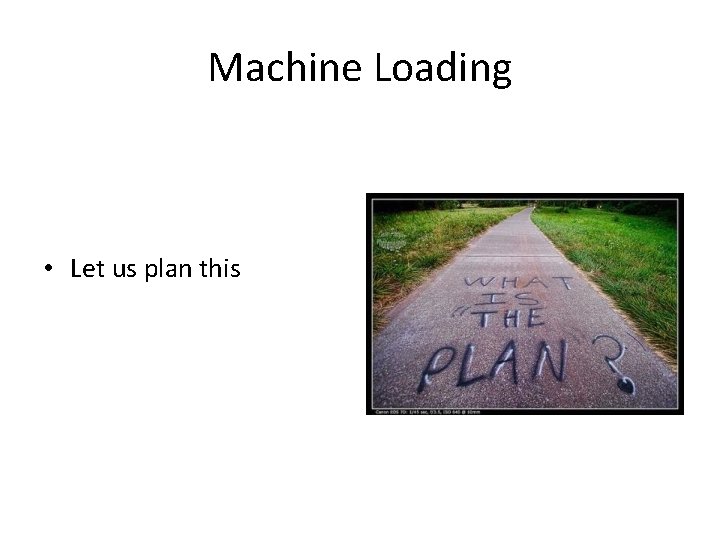 Machine Loading • Let us plan this 