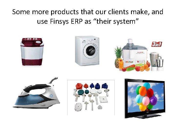 Some more products that our clients make, and use Finsys ERP as “their system”