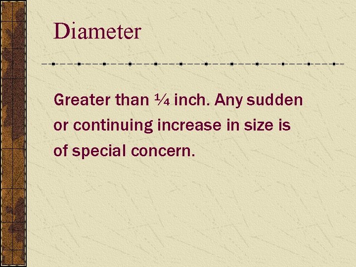 Diameter Greater than ¼ inch. Any sudden or continuing increase in size is of