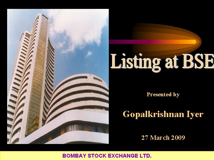 Presented by Gopalkrishnan Iyer 27 March 2009 BOMBAY STOCK EXCHANGE LTD. 