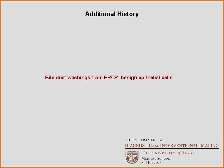 Additional History Bile duct washings from ERCP: benign epithelial cells 