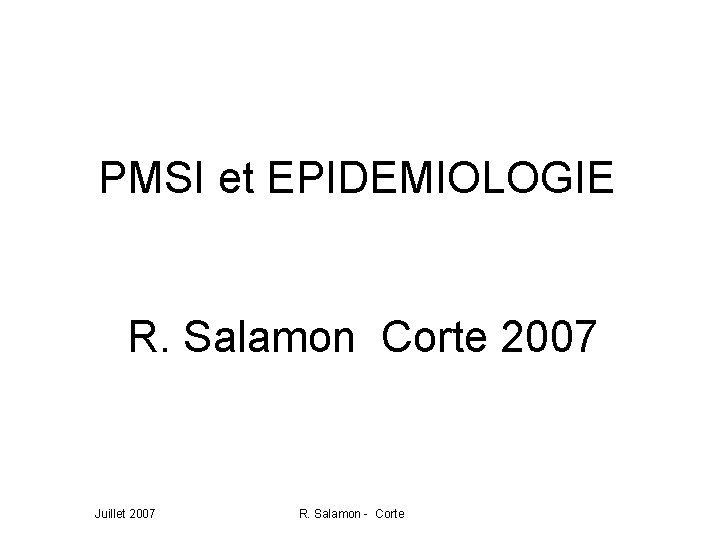 PMSI et EPIDEMIOLOGIE R. Salamon Corte 2007 Juillet 2007 R. Salamon - Corte 
