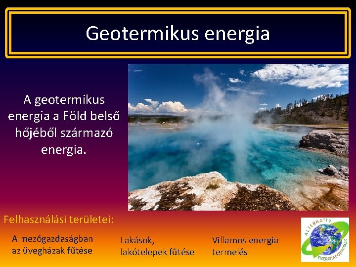 Geotermikus energia A geotermikus energia a Föld belső hőjéből származó energia. Felhasználási területei: A