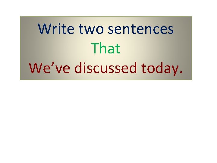 Write two sentences That We’ve discussed today. 