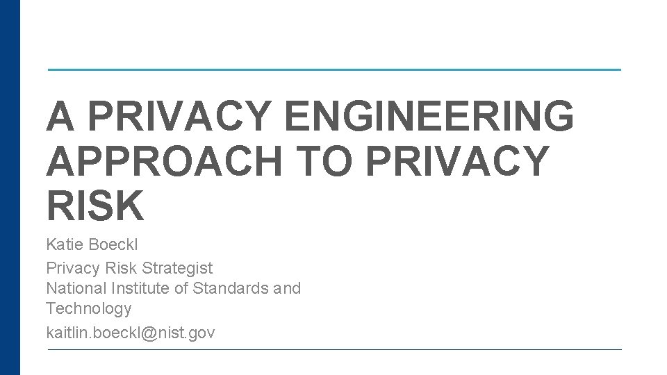 A PRIVACY ENGINEERING APPROACH TO PRIVACY RISK Katie Boeckl Privacy Risk Strategist National Institute