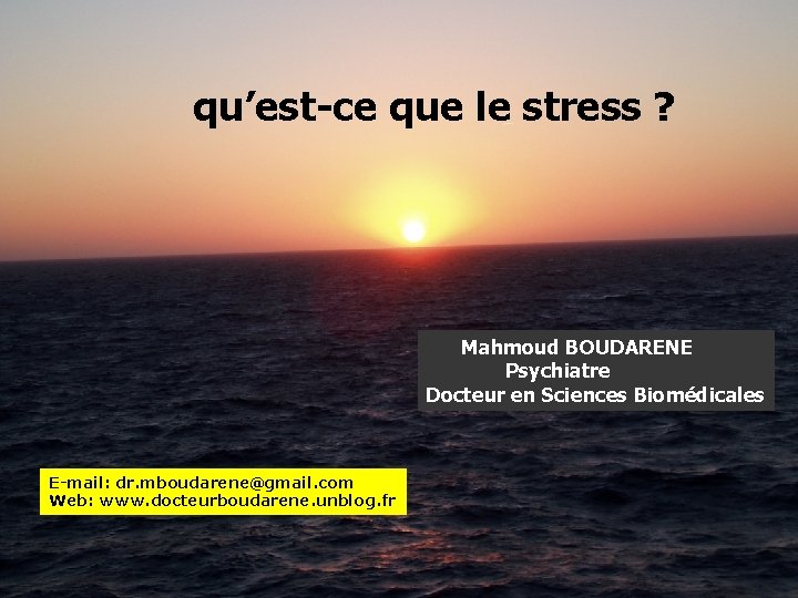 qu’est-ce que le stress ? Mahmoud BOUDARENE Psychiatre Docteur en Sciences Biomédicales E-mail: dr.