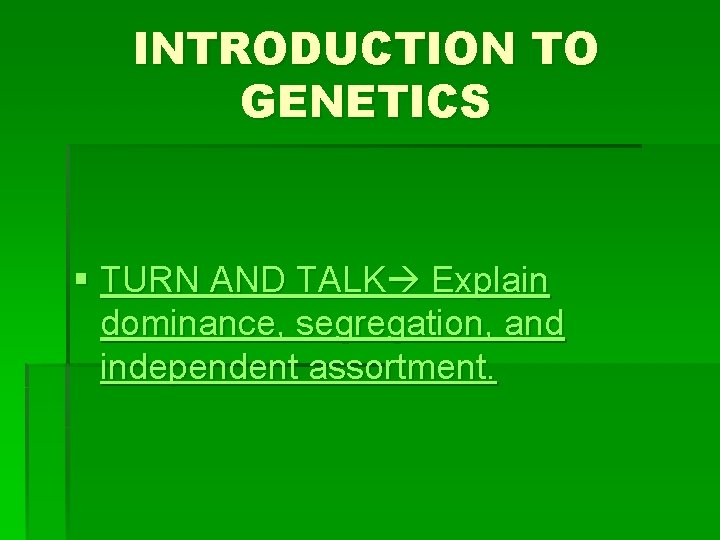 INTRODUCTION TO GENETICS § TURN AND TALK Explain dominance, segregation, and independent assortment. 