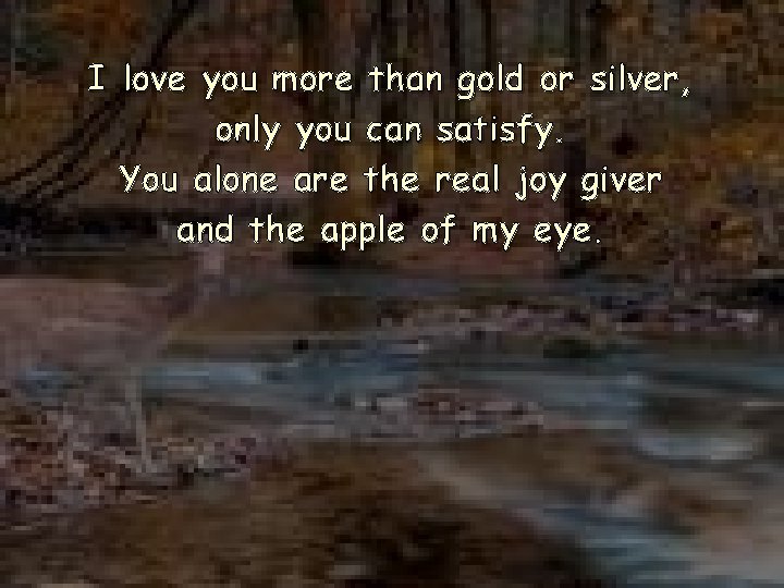 I love you more than gold or silver, only you can satisfy. You alone
