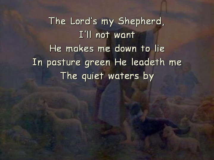 The Lord’s my Shepherd, I’ll not want He makes me down to lie In