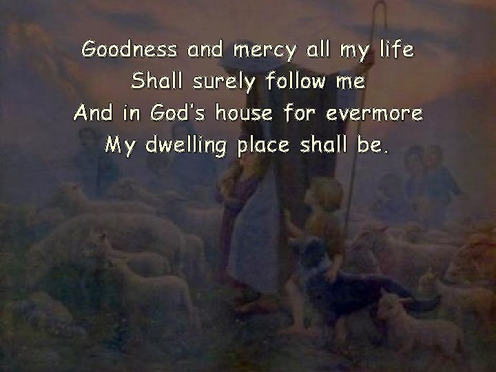 Goodness and mercy all my life Shall surely follow me And in God’s house