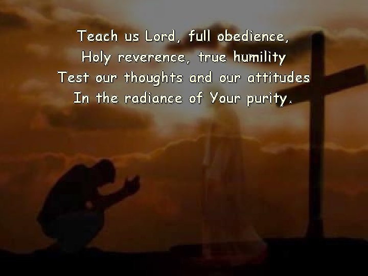 Teach us Lord, full obedience, Holy reverence, true humility Test our thoughts and our