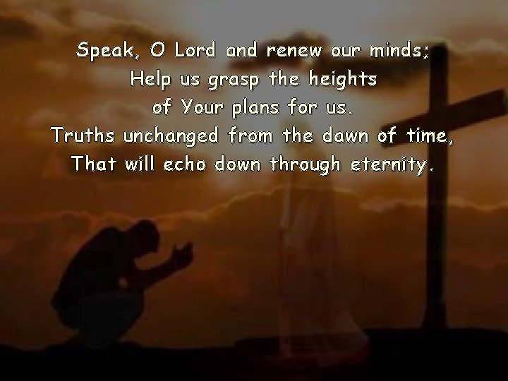 Speak, O Lord and renew our minds; Help us grasp the heights of Your