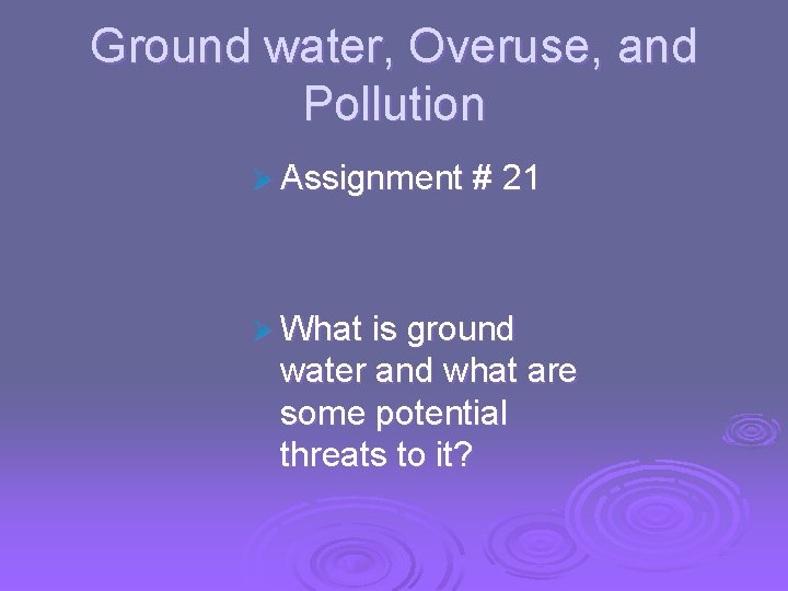 Ground water, Overuse, and Pollution Ø Assignment # 21 Ø What is ground water
