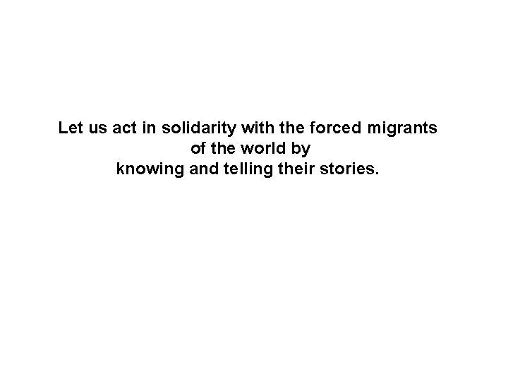 Let us act in solidarity with the forced migrants of the world by knowing