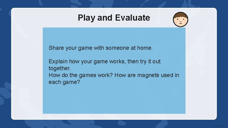 Play and Evaluate Share your game with someone at home. Explain how your game