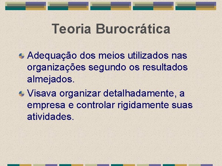 Teoria Burocrática Adequação dos meios utilizados nas organizações segundo os resultados almejados. Visava organizar