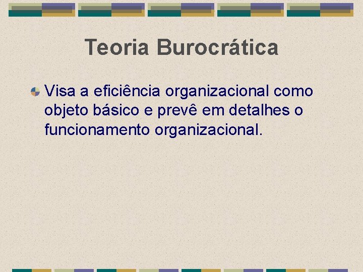 Teoria Burocrática Visa a eficiência organizacional como objeto básico e prevê em detalhes o
