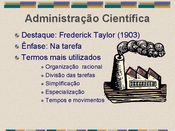 Administração Científica Destaque: Frederick Taylor (1903) Ênfase: Na tarefa Termos mais utilizados Organização racional