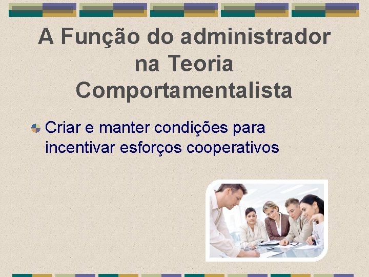 A Função do administrador na Teoria Comportamentalista Criar e manter condições para incentivar esforços