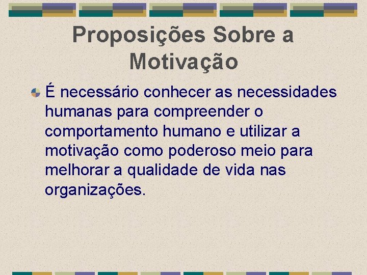 Proposições Sobre a Motivação É necessário conhecer as necessidades humanas para compreender o comportamento