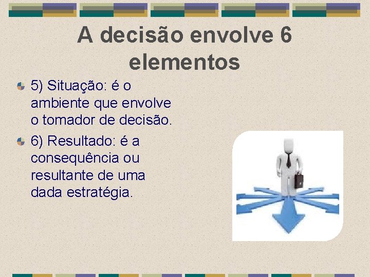 A decisão envolve 6 elementos 5) Situação: é o ambiente que envolve o tomador