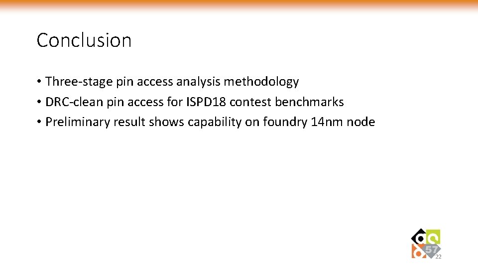 Conclusion • Three-stage pin access analysis methodology • DRC-clean pin access for ISPD 18