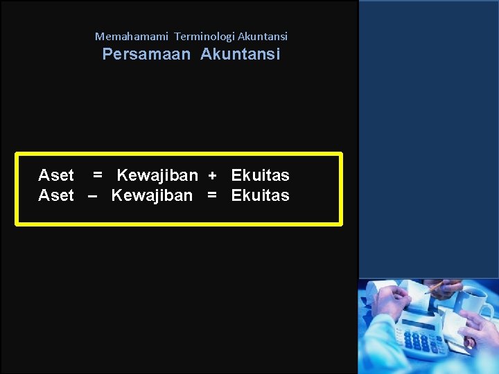 Memahamami Terminologi Akuntansi Persamaan Akuntansi Aset = Kewajiban + Ekuitas Aset – Kewajiban =