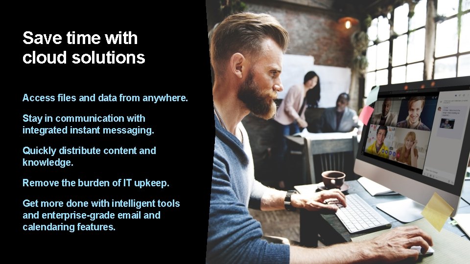 Save time with cloud solutions Access files and data from anywhere. Stay in communication