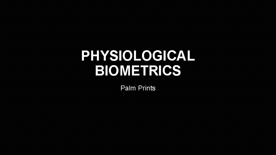 PHYSIOLOGICAL BIOMETRICS Palm Prints 