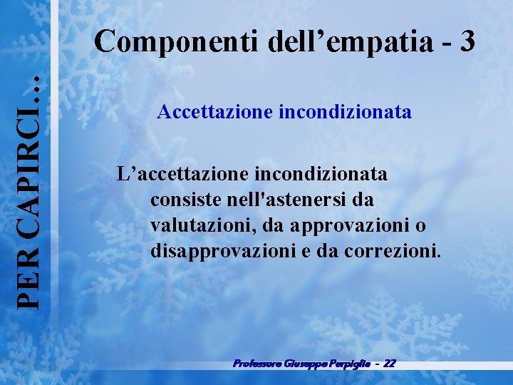 PER CAPIRCI… Componenti dell’empatia 3 Accettazione incondizionata L’accettazione incondizionata consiste nell'astenersi da valutazioni, da