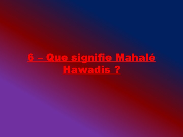 6 – Que signifie Mahalé Hawadis ? 