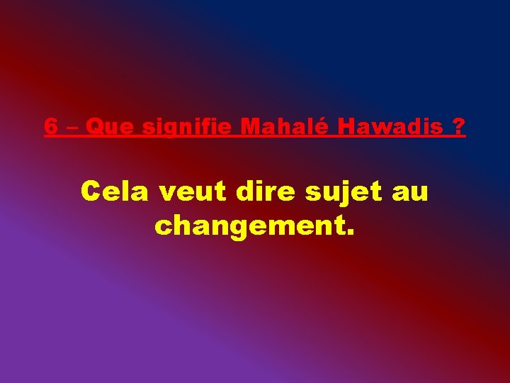6 – Que signifie Mahalé Hawadis ? Cela veut dire sujet au changement. 