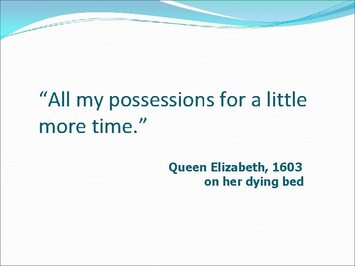 “All my possessions for a little more time. ” Queen Elizabeth, 1603 on her