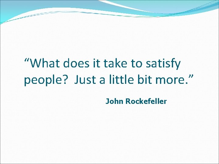 “What does it take to satisfy people? Just a little bit more. ” John