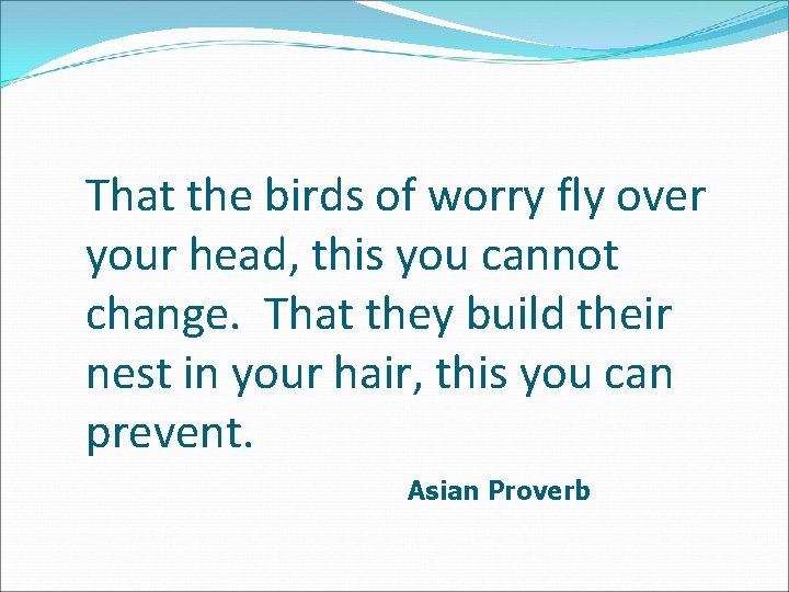 That the birds of worry fly over your head, this you cannot change. That