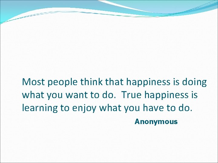 Most people think that happiness is doing what you want to do. True happiness