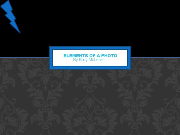 ELEMENTS OF A PHOTO By Baily Mc. Lellan 