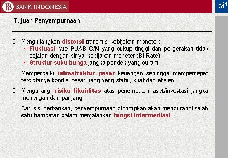 31 31 Tujuan Penyempurnaan Menghilangkan distorsi transmisi kebijakan moneter: § Fluktuasi rate PUAB O/N