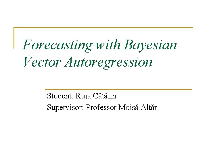 Forecasting with Bayesian Vector Autoregression Student: Ruja Cătălin Supervisor: Professor Moisă Altăr 