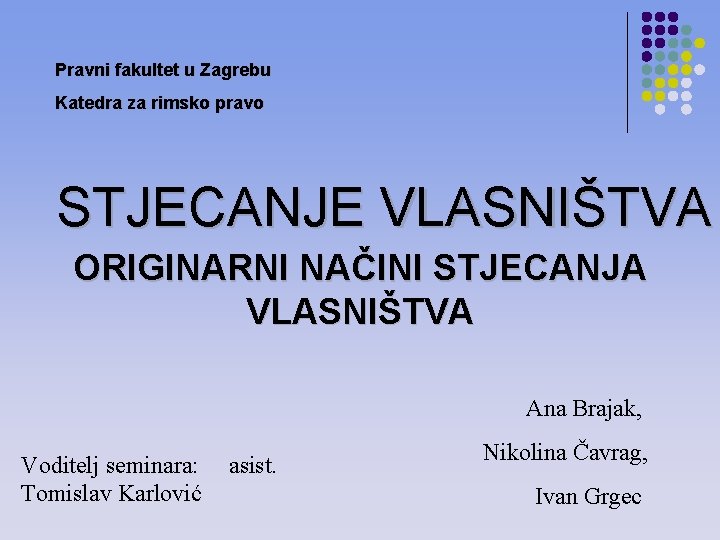 Pravni fakultet u Zagrebu Katedra za rimsko pravo STJECANJE VLASNIŠTVA ORIGINARNI NAČINI STJECANJA VLASNIŠTVA