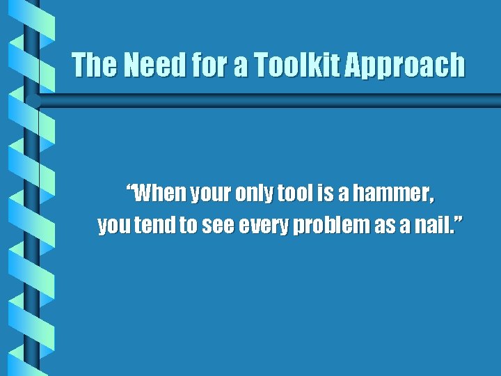 The Need for a Toolkit Approach “When your only tool is a hammer, you