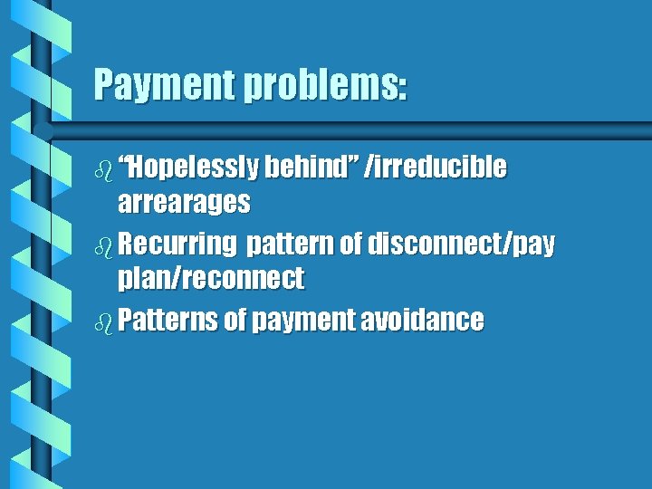 Payment problems: b “Hopelessly behind” /irreducible arrearages b Recurring pattern of disconnect/pay plan/reconnect b