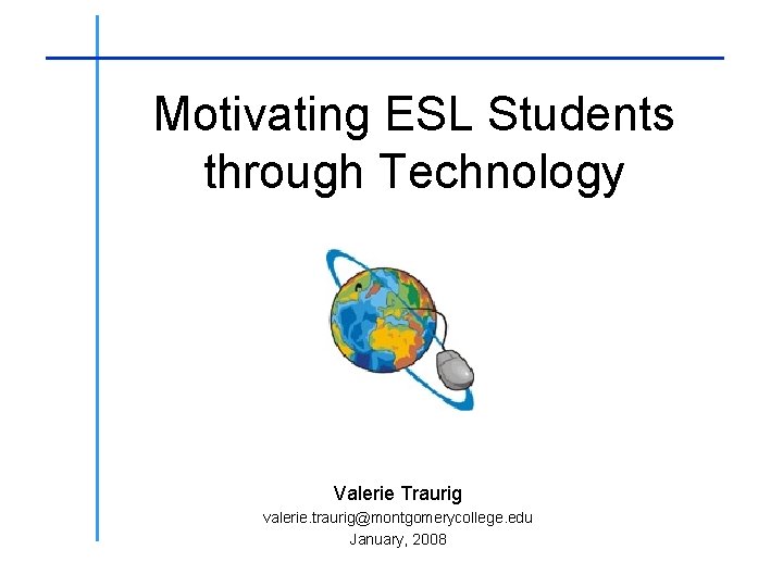 ____________________ Motivating ESL Students through Technology Valerie Traurig valerie. traurig@montgomerycollege. edu January, 2008 