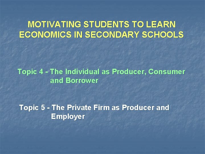 MOTIVATING STUDENTS TO LEARN ECONOMICS IN SECONDARY SCHOOLS Topic 4 - The Individual as