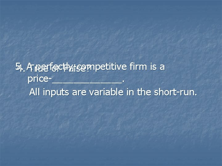 5. perfectly-competitive firm is a 4. ATrue or False? price-_______. All inputs are variable