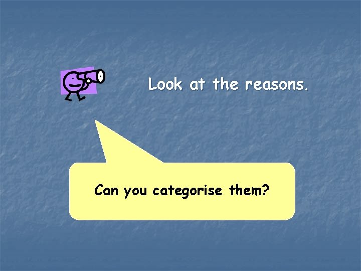 Look at the reasons. Can you categorise them? 