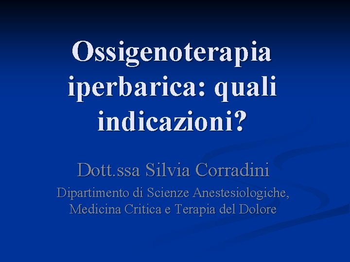 Ossigenoterapia iperbarica: quali indicazioni? Dott. ssa Silvia Corradini Dipartimento di Scienze Anestesiologiche, Medicina Critica